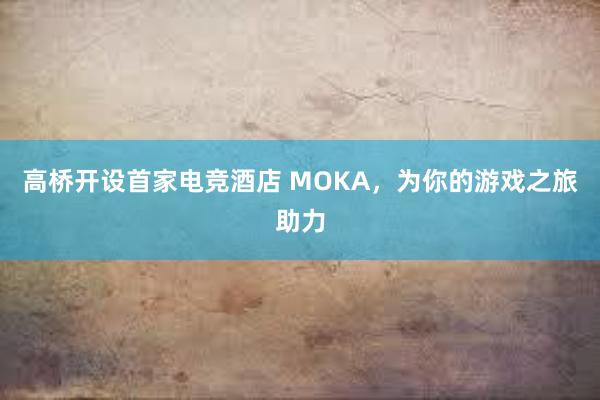 高桥开设首家电竞酒店 MOKA，为你的游戏之旅助力